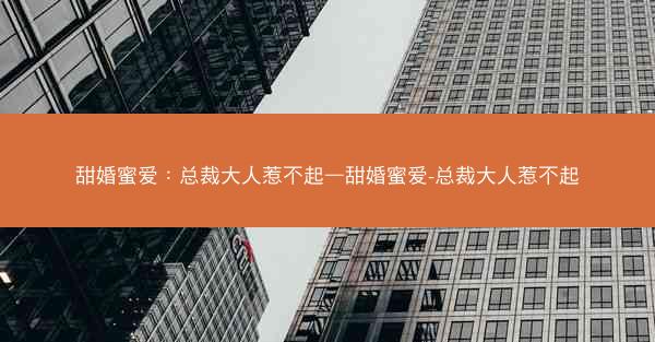 甜婚蜜爱：总裁大人惹不起—甜婚蜜爱-总裁大人惹不起