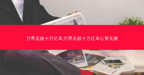 万界无敌十万亿年;万界无敌十万亿年心梦无痕