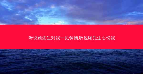 听说顾先生对我一见钟情,听说顾先生心悦我