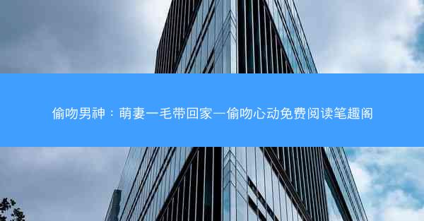 偷吻男神：萌妻一毛带回家—偷吻心动免费阅读笔趣阁