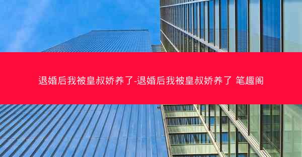 退婚后我被皇叔娇养了-退婚后我被皇叔娇养了 笔趣阁