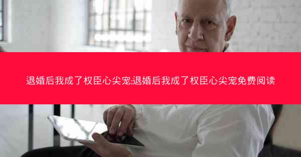退婚后我成了权臣心尖宠;退婚后我成了权臣心尖宠免费阅读
