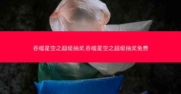 吞噬星空之超级抽奖,吞噬星空之超级抽奖免费