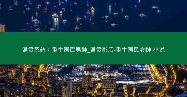 通灵系统：重生国民男神_通灵影后-重生国民女神 小说