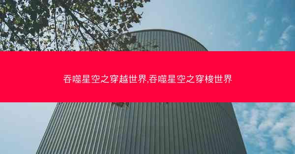 吞噬星空之穿越世界,吞噬星空之穿梭世界