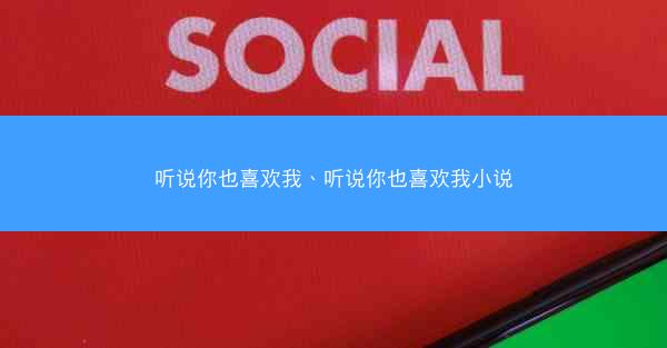 听说你也喜欢我、听说你也喜欢我小说
