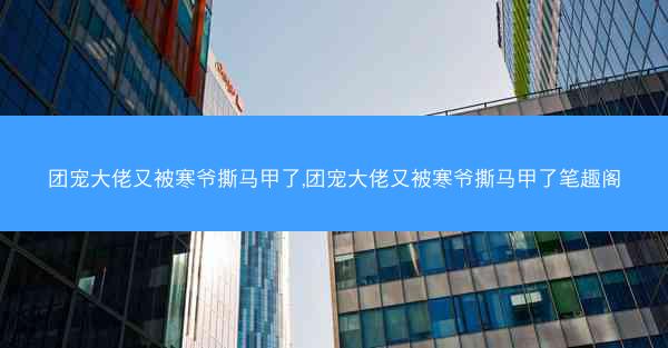 团宠大佬又被寒爷撕马甲了,团宠大佬又被寒爷撕马甲了笔趣阁