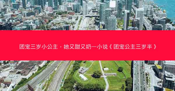 团宠三岁小公主，她又甜又奶—小说《团宠公主三岁半》