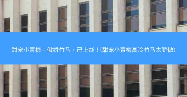 甜宠小青梅：傲娇竹马，已上线！(甜宠小青梅高冷竹马太骄傲)