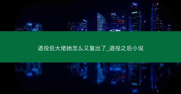 退役后大佬她怎么又复出了_退役之后小说