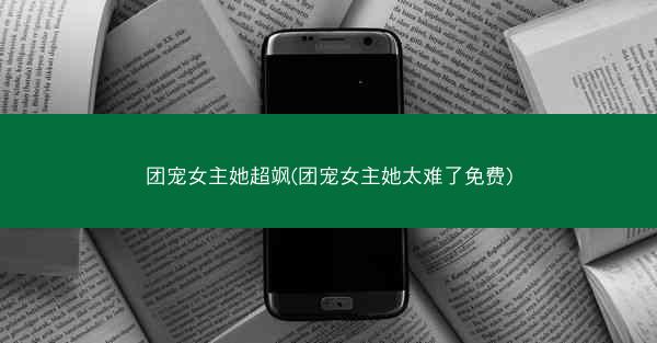 团宠女主她超飒(团宠女主她太难了免费)