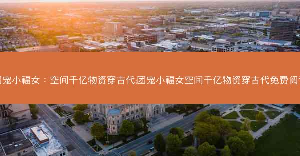 团宠小福女：空间千亿物资穿古代;团宠小福女空间千亿物资穿古代免费阅读