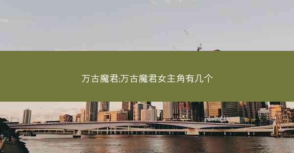 万古魔君;万古魔君女主角有几个