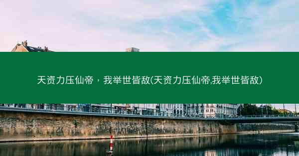 天资力压仙帝，我举世皆敌(天资力压仙帝,我举世皆敌)