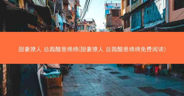 甜妻撩人 总裁醋意绵绵(甜妻撩人 总裁醋意绵绵免费阅读)