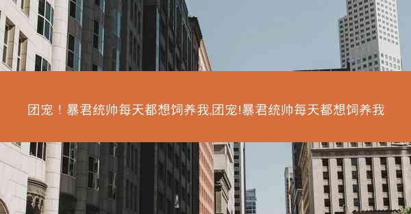 团宠！暴君统帅每天都想饲养我,团宠!暴君统帅每天都想饲养我