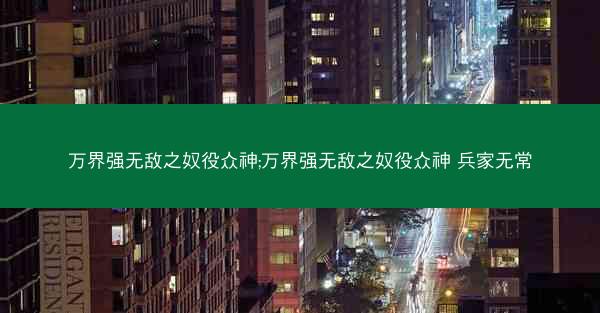 万界强无敌之奴役众神;万界强无敌之奴役众神 兵家无常