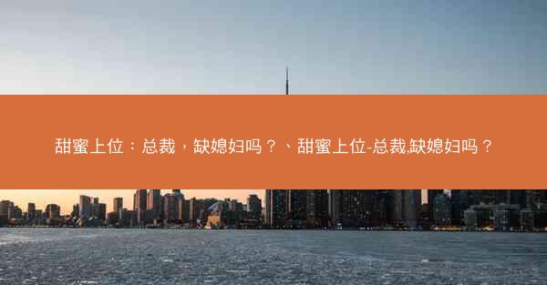 甜蜜上位：总裁，缺媳妇吗？、甜蜜上位-总裁,缺媳妇吗？
