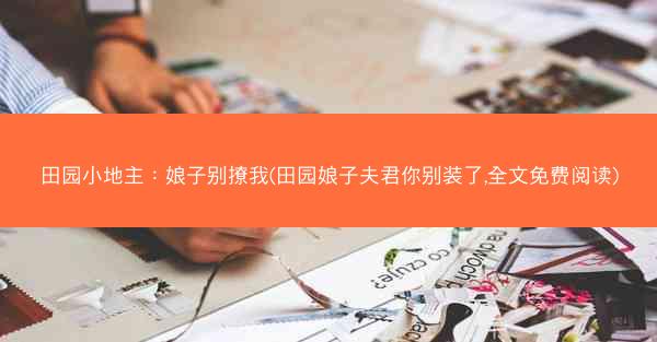 田园小地主：娘子别撩我(田园娘子夫君你别装了,全文免费阅读)