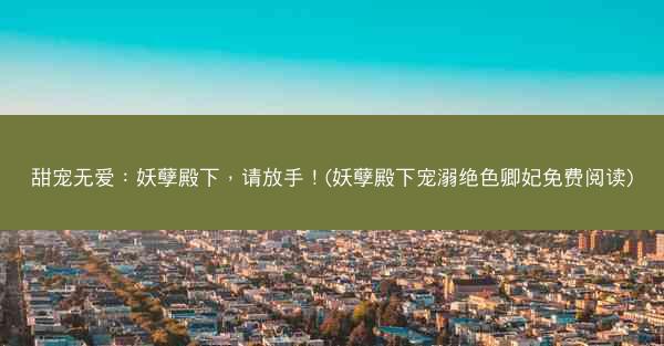 甜宠无爱：妖孽殿下，请放手！(妖孽殿下宠溺绝色卿妃免费阅读)