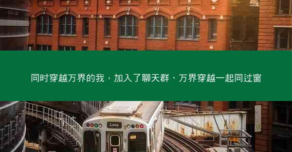 同时穿越万界的我，加入了聊天群、万界穿越一起同过窗