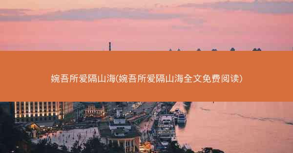 婉吾所爱隔山海(婉吾所爱隔山海全文免费阅读)
