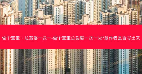 偷个宝宝：总裁娶一送一-偷个宝宝总裁娶一送一627章作者是否写出来