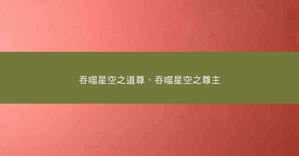 吞噬星空之道尊、吞噬星空之尊主