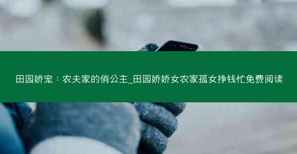 田园娇宠：农夫家的俏公主_田园娇娇女农家孤女挣钱忙免费阅读