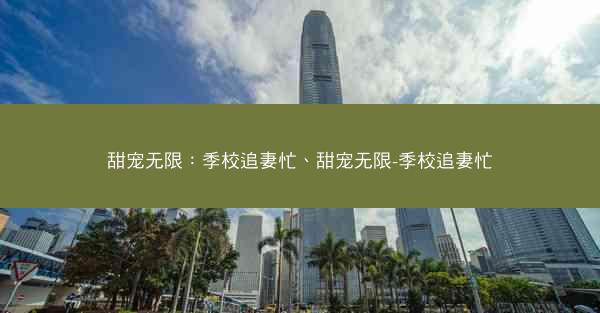 甜宠无限：季校追妻忙、甜宠无限-季校追妻忙
