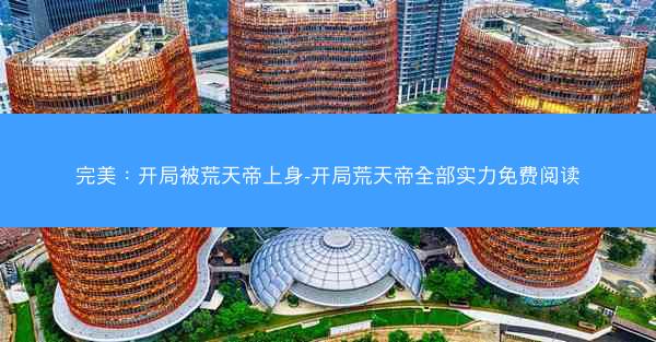 完美：开局被荒天帝上身-开局荒天帝全部实力免费阅读