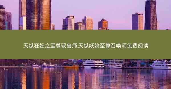 天纵狂妃之至尊驭兽师,天纵妖娆至尊召唤师免费阅读