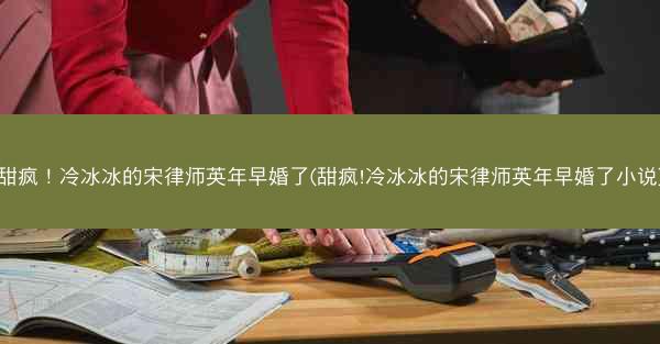 甜疯！冷冰冰的宋律师英年早婚了(甜疯!冷冰冰的宋律师英年早婚了小说)
