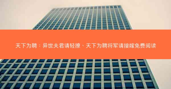 天下为聘：异世夫君请轻撩、天下为聘将军请接嫁免费阅读