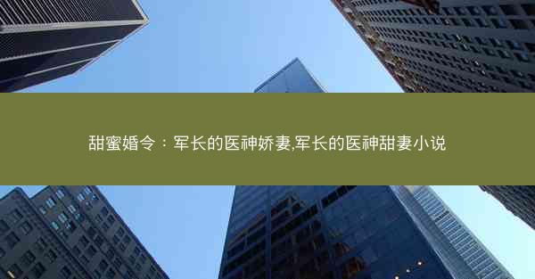 甜蜜婚令：军长的医神娇妻,军长的医神甜妻小说